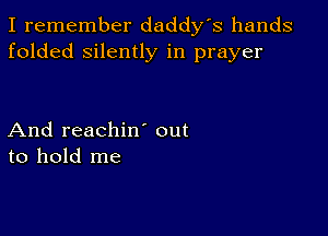 I remember daddy's hands
folded silently in prayer

And reachiw out
to hold me