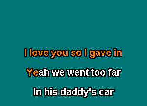 I love you so I gave in

Yeah we went too far

In his daddy's car