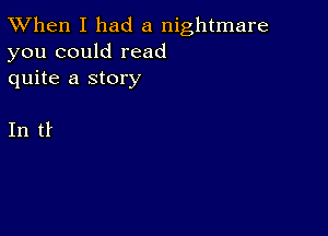 TWhen I had a nightmare
you could read
quite a story

In tf