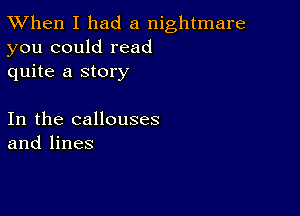 TWhen I had a nightmare
you could read
quite a story

In the callouses
and lines