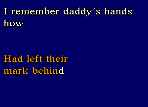 I remember daddy's hands
how

Had left their
mark behind