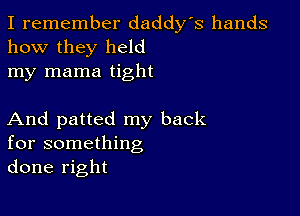 I remember daddy's hands
how they held
my mama tight

And patted my back
for something
done right