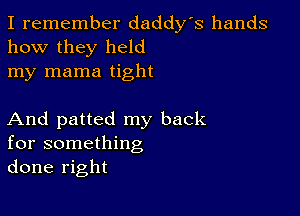 I remember daddy's hands
how they held
my mama tight

And patted my back
for something
done right