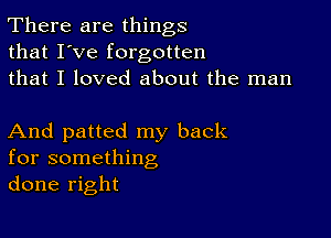 There are things
that I've forgotten
that I loved about the man

And patted my back
for something
done right