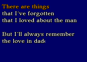 There are things
that I've forgotten
that I loved about the man

But I'll always remember
the love in dadt