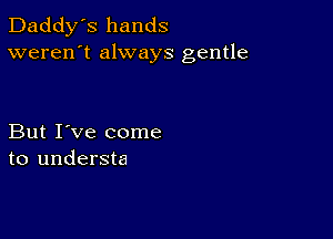 Daddy's hands
weren't always gentle

But I've come
to understa