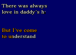 There was always
love in daddys 11'

But I've come
to understand