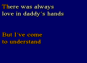 There was always
love in daddys hands

But I've come
to understand