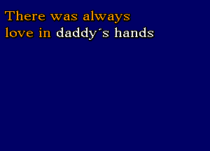 There was always
love in daddys hands