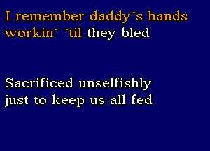 I remember daddy's hands
workin' til they bled

Sacrificed unselfishly
just to keep us all fed