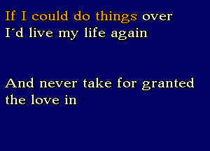 If I could do things over
I'd live my life again

And never take for granted
the love in