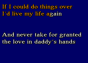 If I could do things over
I'd live my life again

And never take for granted
the love in daddy's hands