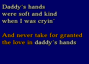 Daddy's hands
were soft and kind
when I was cryin'

And never take for granted
the love in daddy's hands