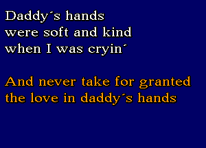 Daddy's hands
were soft and kind
when I was cryin'

And never take for granted
the love in daddy's hands