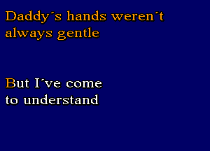 Daddy's hands weren't
always gentle

But I've come
to understand