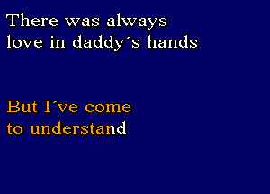 There was always
love in daddys hands

But I've come
to understand