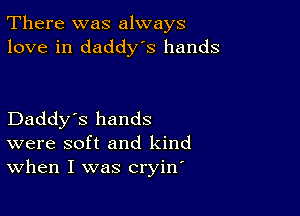 There was always
love in daddys hands

Daddy's hands
were soft and kind
When I was cryirf