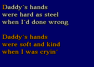 Daddy's hands
were hard as steel
when I'd done wrong

Daddy's hands
were soft and kind
When I was cryine