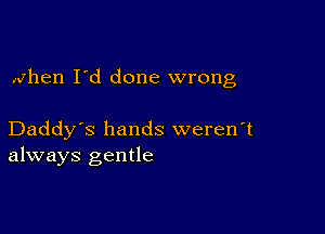 when I'd done wrong

Daddy's hands weren't
always gentle