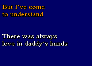 But I've come
to understand

There was always
love in daddys hands