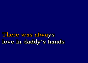 There was always
love in daddys hands