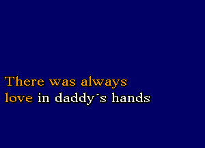 There was always
love in daddys hands