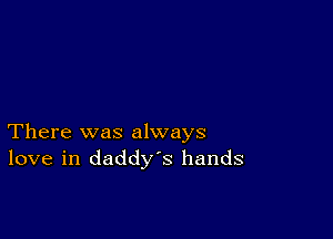 There was always
love in daddys hands