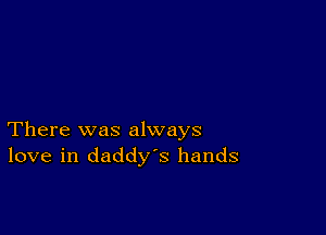 There was always
love in daddys hands