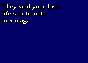 They said your love
life's in trouble
in a mag