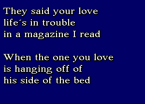 They said your love
life's in trouble
in a magazine I read

XVhen the one you love
is hanging off of
his side of the bed