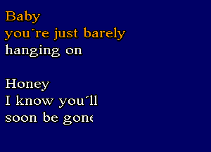 Baby

you're just barely
hanging on

Honey
I know you'll
soon be gone