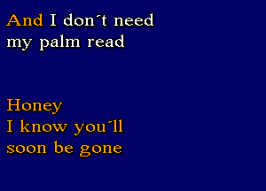 And I don't need
my palm read

Honey
I know you'll
soon be gone