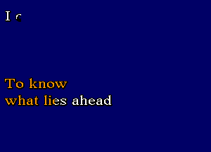 To know
What lies ahead