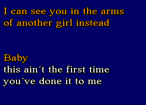 I can see you in the arms
of another girl instead

Baby
this ain't the first time
you've done it to me