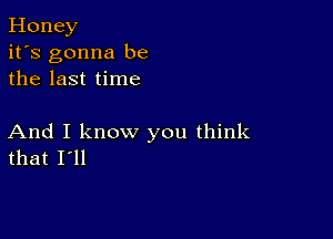 Honey
it's gonna be
the last time

And I know you think
that I'll