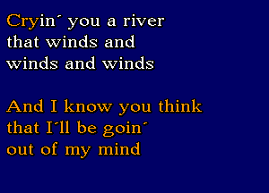 Cryin' you a river
that winds and
winds and winds

And I know you think
that I'll be goin'
out of my mind