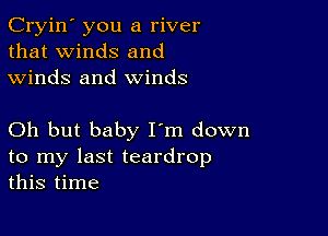 Cryin' you a river
that winds and
winds and winds

Oh but baby I'm down
to my last teardrop
this time