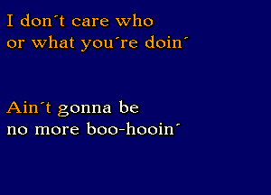 I don't care who
or what you're doin

Ain't gonna be
no more boo-hooin'