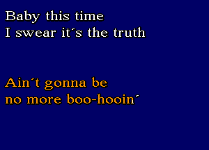 Baby this time
I swear ifs the truth

Ain't gonna be
no more boo-hooin'