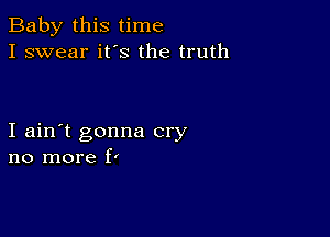 Baby this time
I swear ifs the truth

I ain't gonna cry
no more P