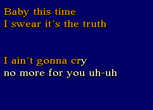 Baby this time
I swear ifs the truth

I ain't gonna cry
no more for you uh-uh