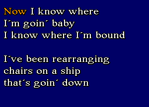 Now I know where
I'm goin' baby
I know where I'm bound

I ve been rearranging
chairs on a ship
that's goin' down