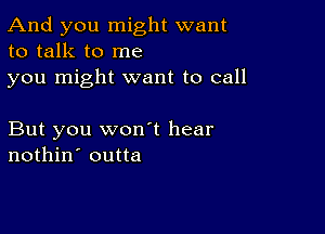 And you might want
to talk to me

you might want to call

But you wonot hear
nothin' outta