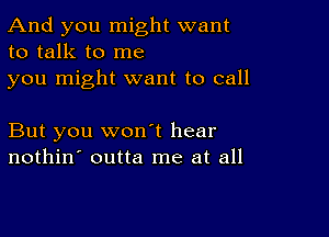 And you might want
to talk to me

you might want to call

But you wonot hear
nothin' outta me at all