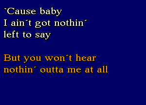 CauSe baby
I ain't got nothin'
left to say

But you won t hear
nothin' outta me at all