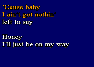 CauSe baby
I ain't got nothin'
left to say

Honey
I'll just be on my way