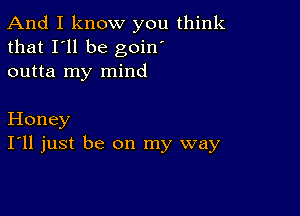 And I know you think
that I'll be goin'
outta my mind

Honey
I'll just be on my way