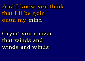 And I know you think
that I'll be goin'
outta my mind

Cryin' you a river
that winds and
Winds and winds