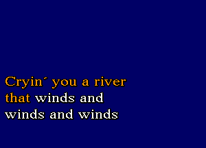 Cryin' you a river
that winds and
Winds and winds