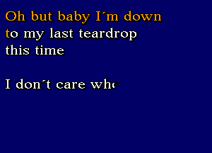 Oh but baby I'm down

to my last teardrop
this time

I don't care win